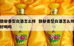 馥郁香型白酒怎么样  馥郁香型白酒怎么样好喝吗