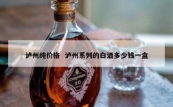 泸州纯价格  泸州系列的白酒多少钱一盒