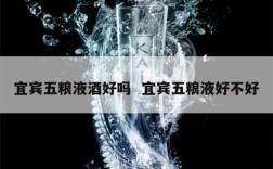 宜宾五粮液酒好吗  宜宾五粮液好不好