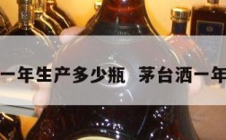 纯茅台一年生产多少瓶  茅台洒一年产多少