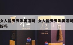 女人能天天喝黄酒吗  女人能天天喝黄酒吗好吗