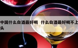 中国什么白酒最好喝  什么白酒最好喝不上头