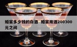 婚宴多少钱的白酒  婚宴用酒200300元之间