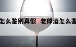老郎酒怎么鉴别真假  老郎酒怎么鉴别真假酒