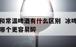 冰啤酒和常温啤酒有什么区别  冰啤酒和常温啤酒哪个更容易醉