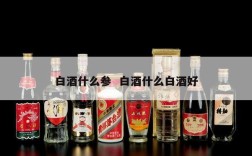 白酒什么参  白酒什么白酒好