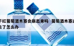 干红葡萄酒木塞会崩出来吗  葡萄酒木塞进去了怎么办