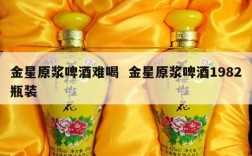 金星原浆啤酒难喝  金星原浆啤酒1982瓶装