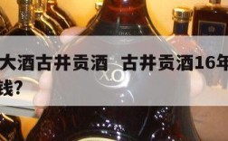 16年大酒古井贡酒  古井贡酒16年回收多少钱?