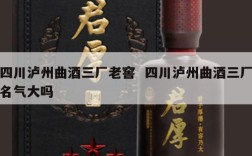 四川泸州曲酒三厂老窖  四川泸州曲酒三厂名气大吗