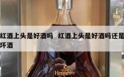 红酒上头是好酒吗  红酒上头是好酒吗还是坏酒