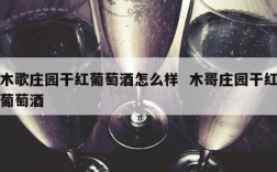 木歌庄园干红葡萄酒怎么样  木哥庄园干红葡萄酒