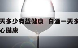 白酒每天多少有益健康  白酒一天多少量有益于身心健康