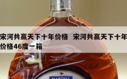 宋河共赢天下十年价格  宋河共赢天下十年价格46度一箱