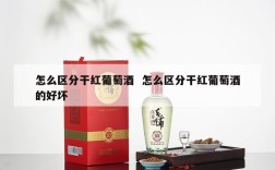 怎么区分干红葡萄酒  怎么区分干红葡萄酒的好坏