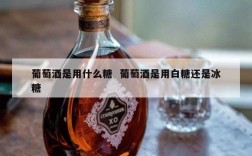 葡萄酒是用什么糖  葡萄酒是用白糖还是冰糖