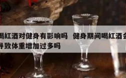 喝红酒对健身有影响吗  健身期间喝红酒会导致体重增加过多吗