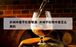 长城木桶干红葡萄酒  长城干红橡木桶怎么用的