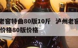 泸州老窖特曲80版10斤  泸州老窖特曲52度价格80版价格