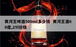 黄河王啤酒500ml多少钱  黄河王酒60度,25l价格