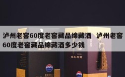 泸州老窖60度老窖藏品绵藏酒  泸州老窖60度老窖藏品绵藏酒多少钱